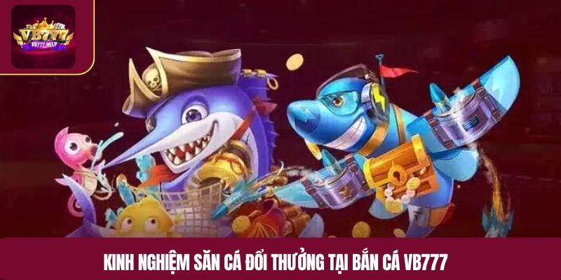 Kinh nghiệm săn cá đổi thưởng tại bắn cá VB777