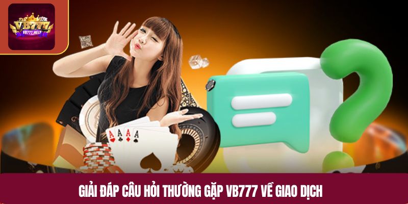 Giải đáp câu hỏi thường gặp VB777 về giao dịch