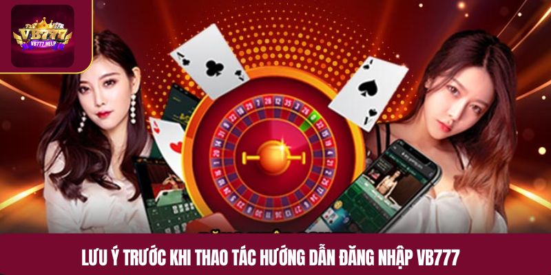 Lưu ý trước khi thao tác hướng dẫn đăng nhập VB777