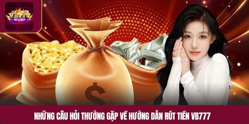 Những câu hỏi thường gặp về hướng dẫn rút tiền VB777