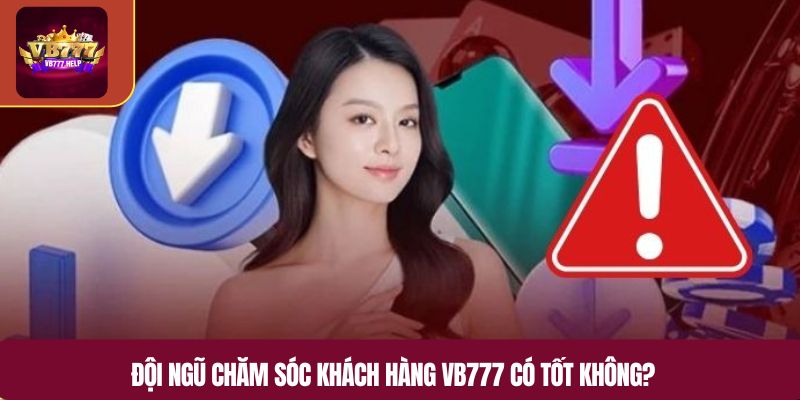 Đội ngũ chăm sóc khách hàng VB777 có tốt không?