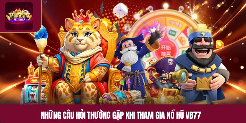 Những câu hỏi thường gặp khi tham gia nổ hũ VB777