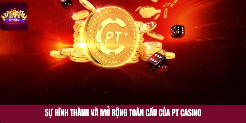 Tổng quan về sự hình thành và mở rộng toàn cầu của PT Casino