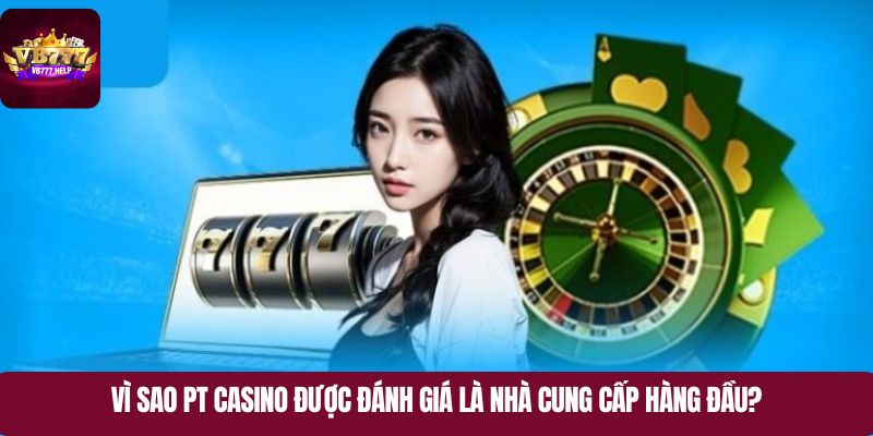 Vì sao PT Casino được đánh giá là nhà cung cấp hàng đầu?